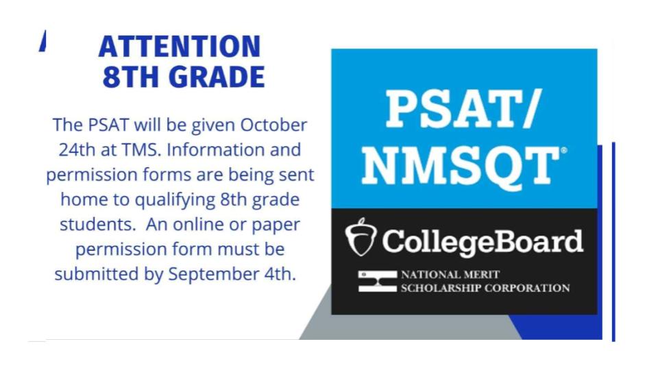 The PSAT will be given October 24th at TMS. Information and permission forms are being sent home to qualifying 8th grade students. An online or paper permission form must be submitted by September 4th